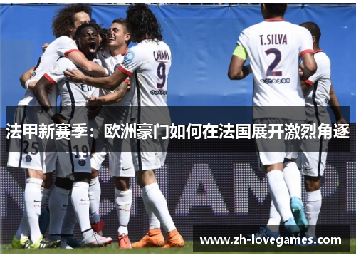 法甲新赛季:欧洲豪门如何在法国展开激烈角逐 法甲新赛季:欧洲豪门如何在法国展开激烈角逐