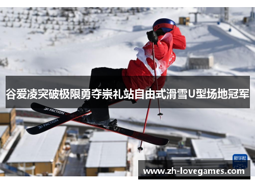谷爱凌突破极限勇夺崇礼站自由式滑雪U型场地冠军 谷爱凌突破极限勇夺崇礼站自由式滑雪U型场地冠军