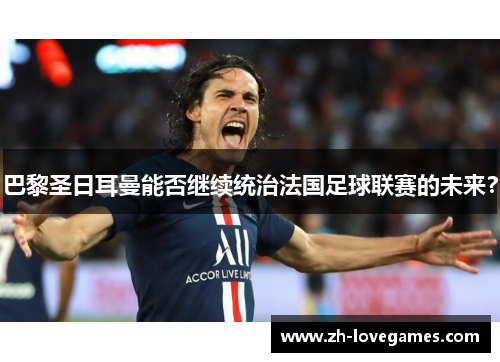 巴黎圣日耳曼能否继续统治法国足球联赛的未来? 巴黎圣日耳曼能否继续统治法国足球联赛的未来?