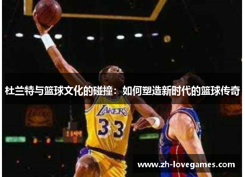 杜兰特与篮球文化的碰撞:如何塑造新时代的篮球传奇 杜兰特与篮球文化的碰撞:如何塑造新时代的篮球传奇