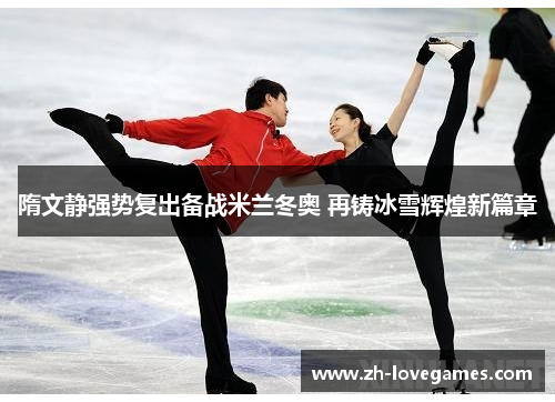 隋文静强势复出备战米兰冬奥 再铸冰雪辉煌新篇章 隋文静强势复出备战米兰冬奥 再铸冰雪辉煌新篇章