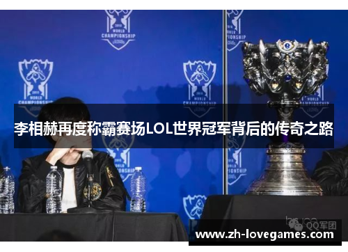李相赫再度称霸赛场LOL世界冠军背后的传奇之路