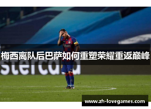 梅西离队后巴萨如何重塑荣耀重返巅峰 梅西离队后巴萨如何重塑荣耀重返巅峰