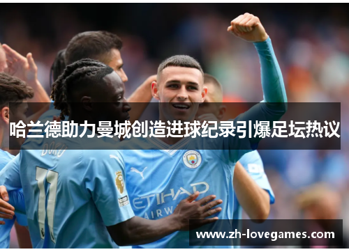 哈兰德助力曼城创造进球纪录引爆足坛热议