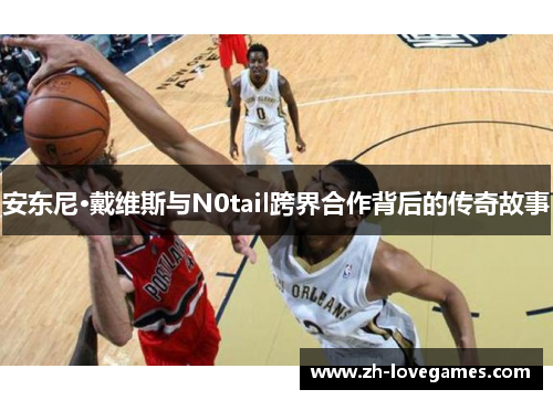 安东尼·戴维斯与N0tail跨界合作背后的传奇故事