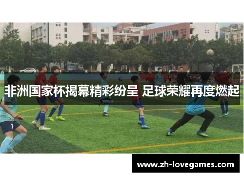 非洲国家杯揭幕精彩纷呈 足球荣耀再度燃起