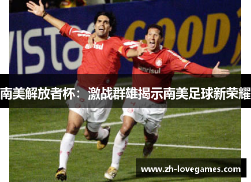 南美解放者杯：激战群雄揭示南美足球新荣耀