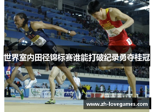 世界室内田径锦标赛谁能打破纪录勇夺桂冠