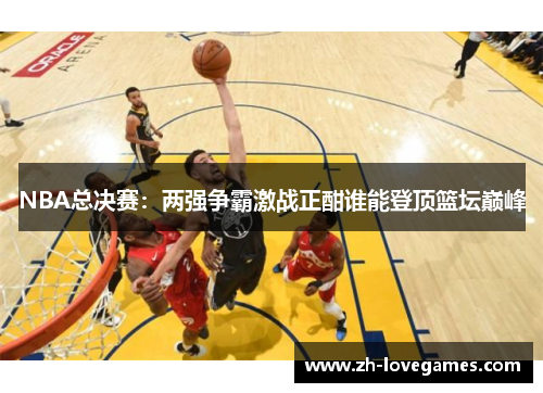 NBA总决赛：两强争霸激战正酣谁能登顶篮坛巅峰