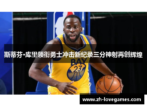 斯蒂芬·库里领衔勇士冲击新纪录三分神射再创辉煌