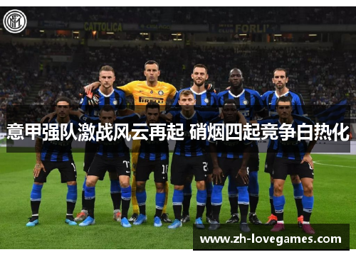 意甲强队激战风云再起 硝烟四起竞争白热化