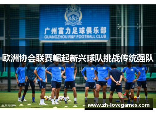 欧洲协会联赛崛起新兴球队挑战传统强队