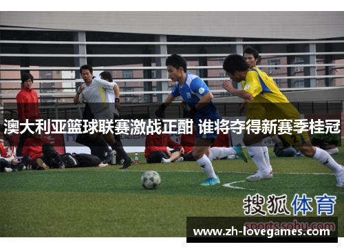 澳大利亚篮球联赛激战正酣 谁将夺得新赛季桂冠