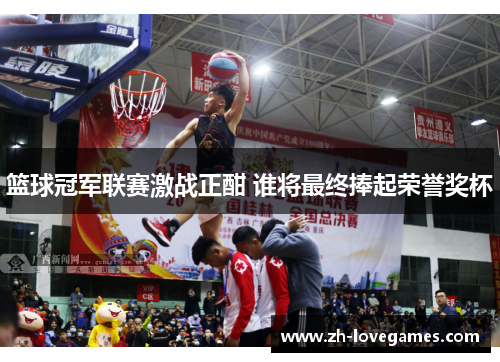 篮球冠军联赛激战正酣 谁将最终捧起荣誉奖杯