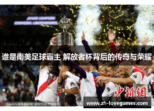 谁是南美足球霸主 解放者杯背后的传奇与荣耀
