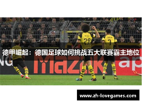 德甲崛起：德国足球如何挑战五大联赛霸主地位