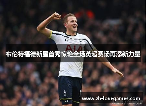 布伦特福德新星首秀惊艳全场英超赛场再添新力量