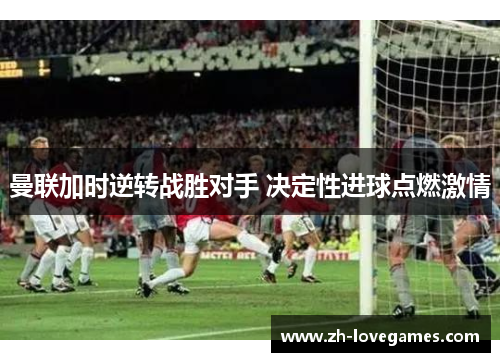 曼联加时逆转战胜对手 决定性进球点燃激情