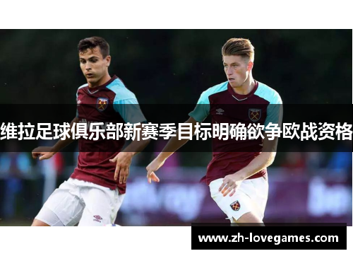 维拉足球俱乐部新赛季目标明确欲争欧战资格 维拉足球俱乐部新赛季目标明确欲争欧战资格