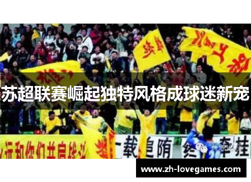 苏超联赛崛起独特风格成球迷新宠