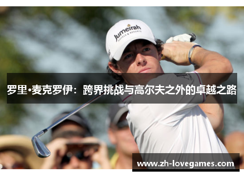 罗里·麦克罗伊：跨界挑战与高尔夫之外的卓越之路